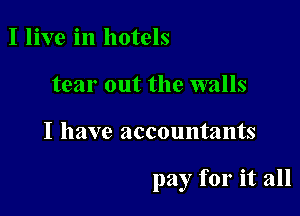 I live in hotels
tear out the walls

I have accountants

pay for it all