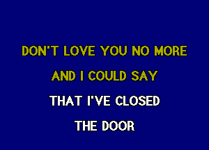 DON'T LOVE YOU NO MORE

AND I COULD SAY
THAT I'VE CLOSED
THE DOOR