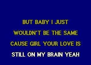 BUT BABY I JUST

WOULDN'T BE THE SAME
CAUSE GIRL YOUR LOVE IS
STILL ON MY BRAIN YEAH