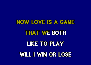 NOW LOVE IS A GAME

THAT WE BOTH
LIKE TO PLAY
WILL I WIN 0R LOSE