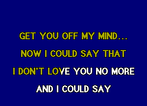 GET YOU OFF MY MIND...

NOW I COULD SAY THAT
I DON'T LOVE YOU NO MORE
AND I COULD SAY