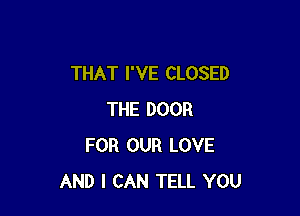 THAT I'VE CLOSED

THE DOOR
FOR OUR LOVE
AND I CAN TELL YOU