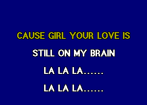 CAUSE GIRL YOUR LOVE IS

STILL ON MY BRAIN
LA LA LA ......
LA LA LA ......