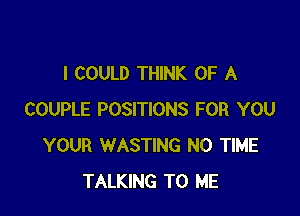 I COULD THINK OF A

COUPLE POSITIONS FOR YOU
YOUR WASTING N0 TIME
TALKING TO ME