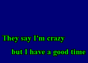 They say I'm crazy

but I have a good time