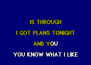 IS THROUGH

I GOT PLANS TONIGHT
AND YOU
YOU KNOW WHAT I LIKE