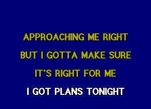 APPROACHING ME RIGHT

BUT I GOTTA MAKE SURE
IT'S RIGHT FOR ME
I GOT PLANS TONIGHT