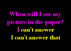 When Will I see my
picture in the paper?
I can't answer
I can't answer that