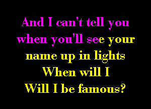 And I can't tell you
When you'll see your
name up in lights
When will I
Will I be famous?