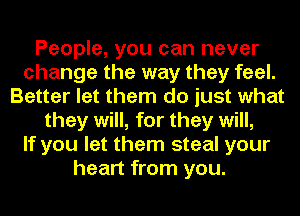 People, you can never
change the way they feel.
Better let them do just what
they will, for they will,

If you let them steal your
heart from you.