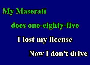 My Maserati

does one-eighty-five

I lost my license

N 0W I don't drive