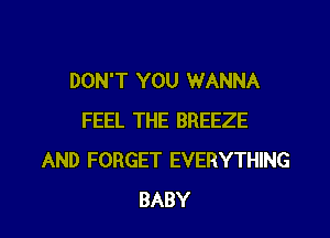 DON'T YOU WANNA
FEEL THE BREEZE
AND FORGET EVERYTHING

BABY I