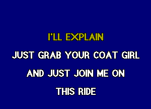 I'LL EXPLAIN

JUST GRAB YOUR COAT GIRL
AND JUST JOIN ME ON
THIS RIDE