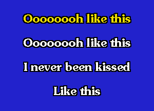 Oooooooh like this

Oooooooh like this

I never been kissed

Like this