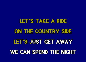 LET'S TAKE A RIDE
ON THE COUNTRY SIDE
LET'S JUST GET AWAY

WE CAN SPEND THE NIGHT l