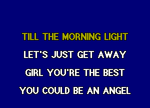 TILL THE MORNING LIGHT
LET'S JUST GET AWAY
GIRL YOU'RE THE BEST

YOU COULD BE AN ANGEL