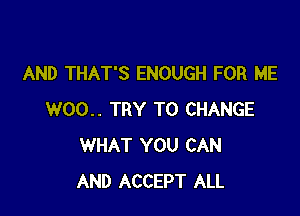 AND THAT'S ENOUGH FOR ME

W00.. TRY TO CHANGE
WHAT YOU CAN
AND ACCEPT ALL