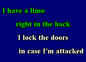 I have a limo

right in the back

I lock the doors

in case I'm attacked