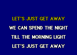 LET'S JUST GET AWAY
WE CAN SPEND THE NIGHT
TILL THE MORNING LIGHT

LET'S JUST GET AWAY l