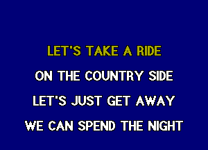 LET'S TAKE A RIDE
ON THE COUNTRY SIDE
LET'S JUST GET AWAY

WE CAN SPEND THE NIGHT l