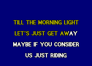 TILL THE MORNING LIGHT

LET'S JUST GET AWAY
MAYBE IF YOU CONSIDER
US JUST RIDING