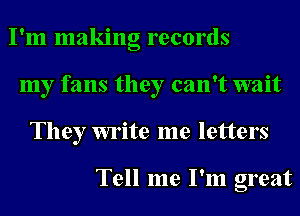 I'm making records
my fans they can't wait
They write me letters

Tell me I'm great