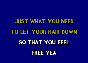 JUST WHAT YOU NEED

TO LET YOUR HAIR DOWN
SO THAT YOU FEEL
FREE YEA