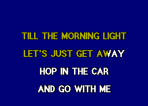 TILL THE MORNING LIGHT

LET'S JUST GET AWAY
HOP IN THE CAR
AND GO WITH ME