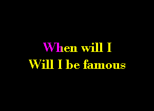 When Will I

W ill I be famous