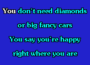 You don't need diamonds
or big fancy cars
You say you're happy

right where you are