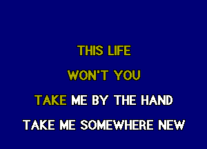 THIS LIFE

WON'T YOU
TAKE ME BY THE HAND
TAKE ME SOMEWHERE NEW