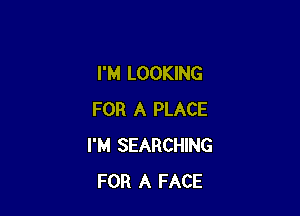 I'M LOOKING

FOR A PLACE
I'M SEARCHING
FOR A FACE