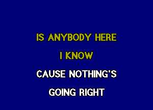 IS ANYBODY HERE

I KNOW
CAUSE NOTHING'S
GOING RIGHT