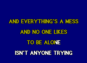 AND EVERYTHING'S A MESS

AND NO ONE LIKES
TO BE ALONE
ISN'T ANYONE TRYING
