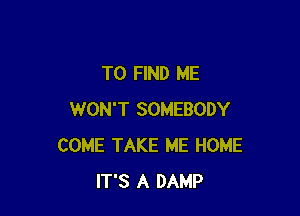 TO FIND ME

WON'T SOMEBODY
COME TAKE ME HOME
IT'S A DAMP