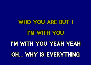 WHO YOU ARE BUT I

I'M WITH YOU
I'M WITH YOU YEAH YEAH
0H.. WHY IS EVERYTHING