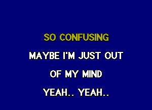 SO CONFUSING

MAYBE I'M JUST OUT
OF MY MIND
YEAH.. YEAH..