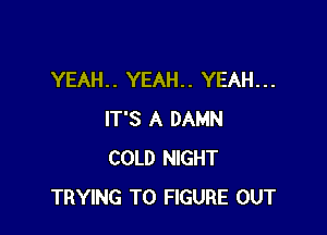 YEAH. . YEAH. . YEAH. . .

IT'S A DAMN
COLD NIGHT
TRYING TO FIGURE OUT
