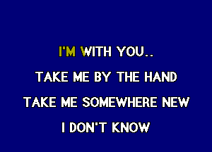 I'M WITH YOU. .

TAKE ME BY THE HAND
TAKE ME SOMEWHERE NEW
I DON'T KNOW