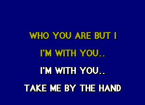 WHO YOU ARE BUT I

I'M WITH YOU..
I'M WITH YOU..
TAKE ME BY THE HAND