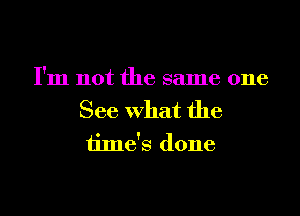 I'm not the same one

See What the
time's done