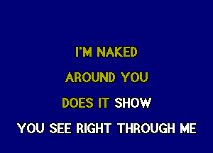 I'M NAKED

AROUND YOU
DOES IT SHOW
YOU SEE RIGHT THROUGH ME