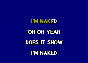 I'M NAKED

0H OH YEAH
DOES IT SHOW
I'M NAKED