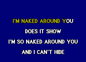I'M NAKED AROUND YOU

DOES IT SHOW
I'M SO NAKED AROUND YOU
AND I CAN'T HIDE