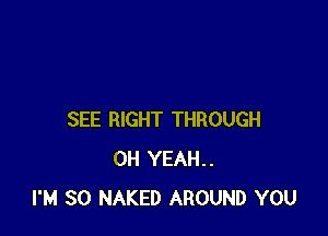 SEE RIGHT THROUGH
OH YEAH..
I'M SO NAKED AROUND YOU
