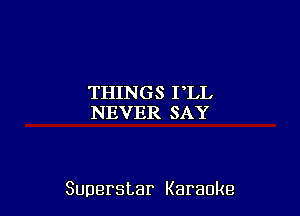 THINGS I LL
NEVERSAY

Superstar Karaoke