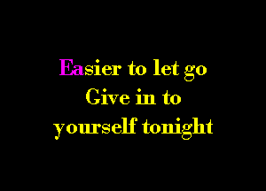 Easier to let go
Give in to

yours elf tonight