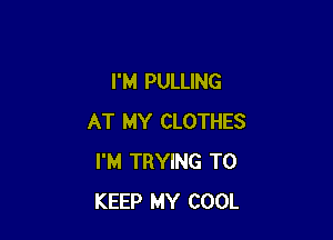 I'M PULLING

AT MY CLOTHES
I'M TRYING TO
KEEP MY COOL