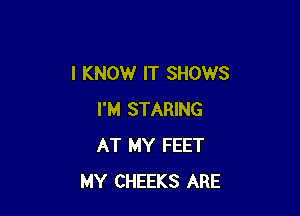 I KNOW IT SHOWS

I'M STARING
AT MY FEET
MY CHEEKS ARE