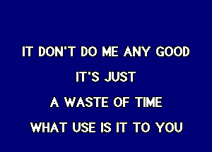 IT DON'T DO ME ANY GOOD

IT'S JUST
A WASTE OF TIME
WHAT USE IS IT TO YOU